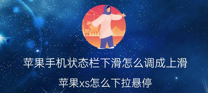 苹果手机状态栏下滑怎么调成上滑 苹果xs怎么下拉悬停？